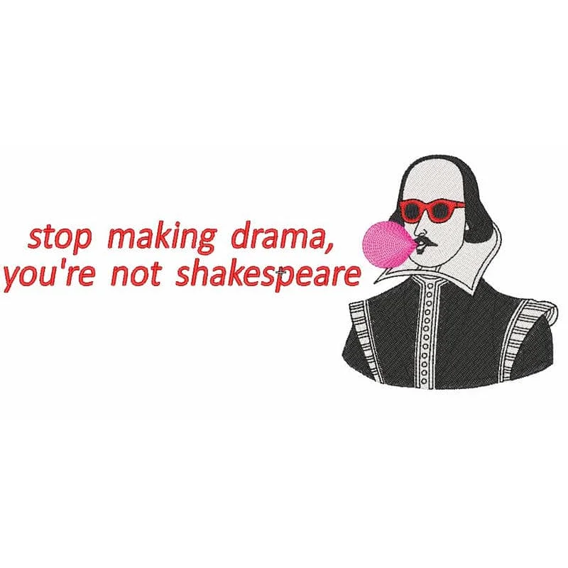 stop making drama, you're not shakespeare